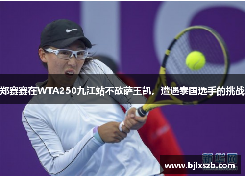 郑赛赛在WTA250九江站不敌萨王凯，遭遇泰国选手的挑战